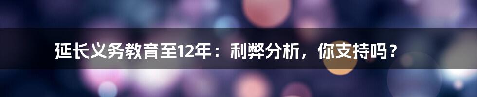 延长义务教育至12年：利弊分析，你支持吗？