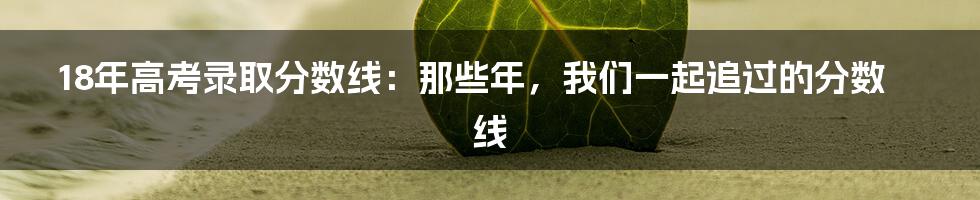 18年高考录取分数线：那些年，我们一起追过的分数线