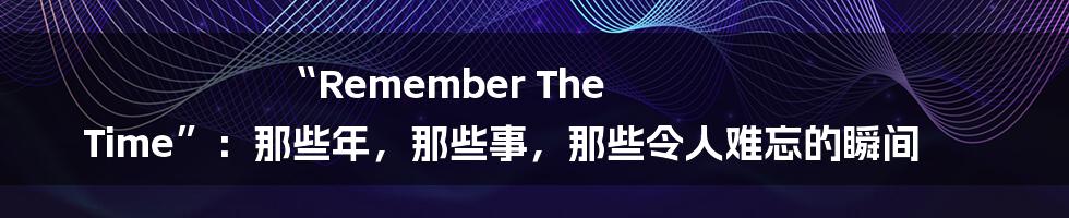 “Remember The Time”：那些年，那些事，那些令人难忘的瞬间