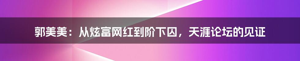 郭美美：从炫富网红到阶下囚，天涯论坛的见证