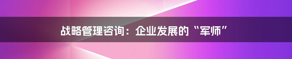 战略管理咨询：企业发展的“军师”