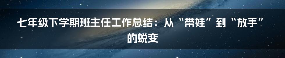 七年级下学期班主任工作总结：从“带娃”到“放手”的蜕变