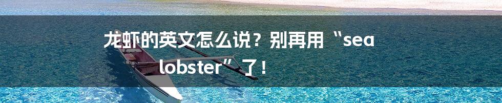 龙虾的英文怎么说？别再用“sea lobster”了！