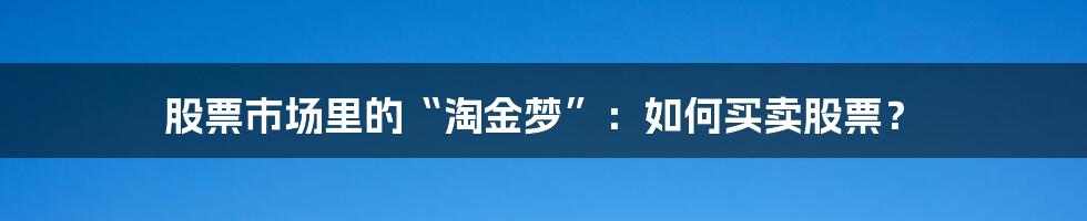 股票市场里的“淘金梦”：如何买卖股票？