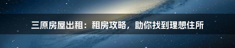 三原房屋出租：租房攻略，助你找到理想住所