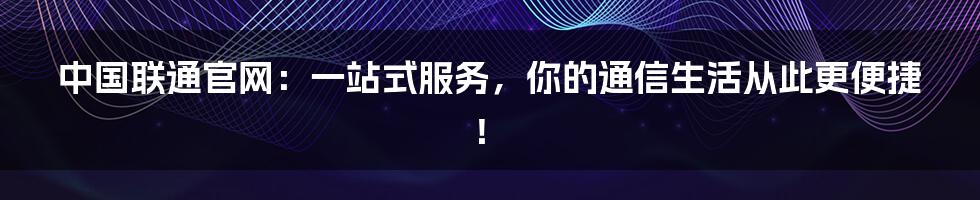 中国联通官网：一站式服务，你的通信生活从此更便捷！