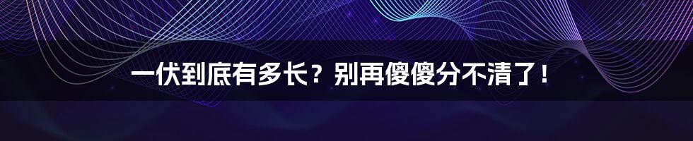 一伏到底有多长？别再傻傻分不清了！