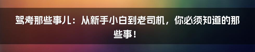 驾考那些事儿：从新手小白到老司机，你必须知道的那些事！