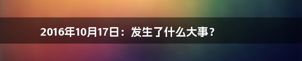 2016年10月17日：发生了什么大事？