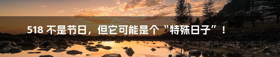 518 不是节日，但它可能是个“特殊日子”！