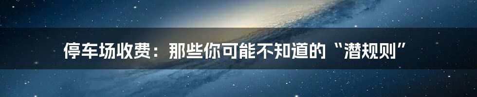 停车场收费：那些你可能不知道的“潜规则”