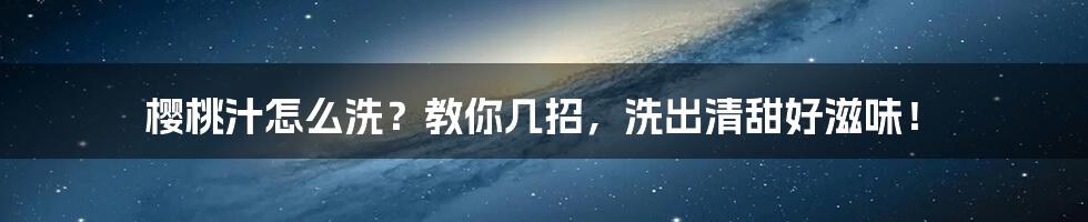 樱桃汁怎么洗？教你几招，洗出清甜好滋味！