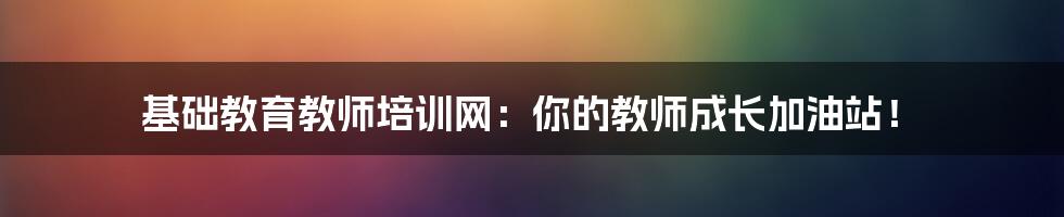 基础教育教师培训网：你的教师成长加油站！