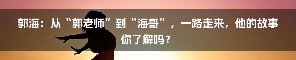 郭海：从“郭老师”到“海哥”，一路走来，他的故事你了解吗？