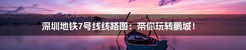 深圳地铁7号线线路图：带你玩转鹏城！