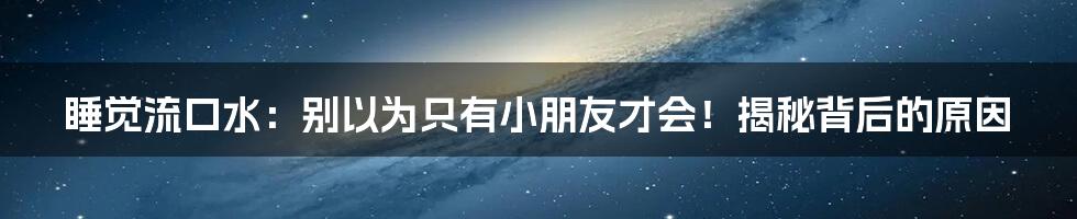 睡觉流口水：别以为只有小朋友才会！揭秘背后的原因