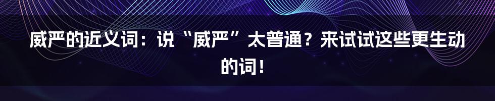 威严的近义词：说“威严”太普通？来试试这些更生动的词！