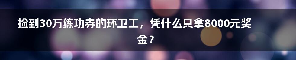 捡到30万练功券的环卫工，凭什么只拿8000元奖金？