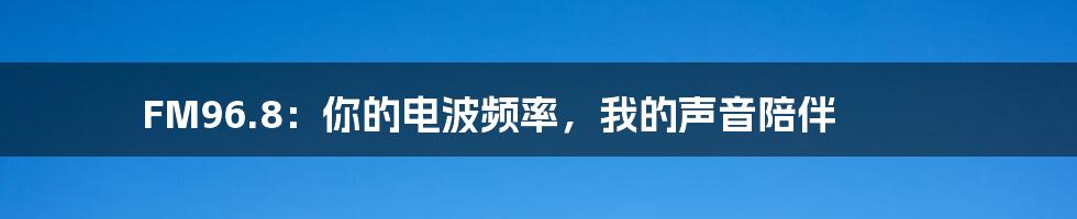 FM96.8：你的电波频率，我的声音陪伴