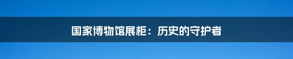 国家博物馆展柜：历史的守护者