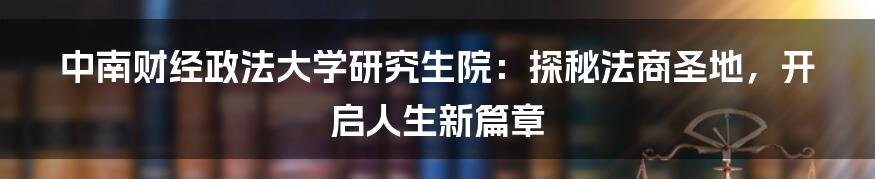 中南财经政法大学研究生院：探秘法商圣地，开启人生新篇章