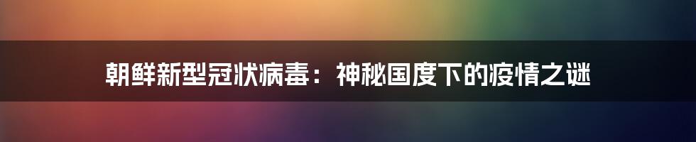 朝鲜新型冠状病毒：神秘国度下的疫情之谜