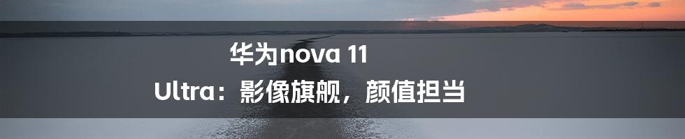 华为nova 11 Ultra：影像旗舰，颜值担当