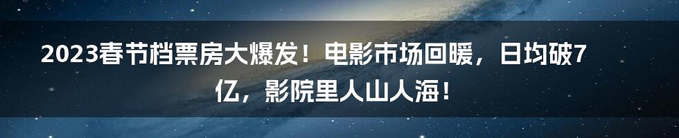 2023春节档票房大爆发！电影市场回暖，日均破7亿，影院里人山人海！