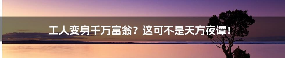 工人变身千万富翁？这可不是天方夜谭！