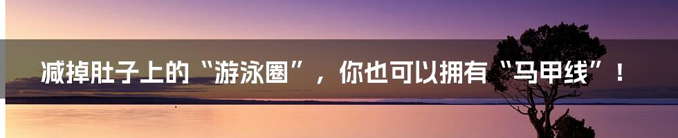 减掉肚子上的“游泳圈”，你也可以拥有“马甲线”！