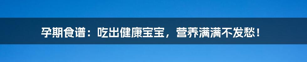 孕期食谱：吃出健康宝宝，营养满满不发愁！