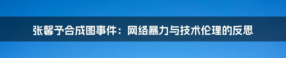 张馨予合成图事件：网络暴力与技术伦理的反思