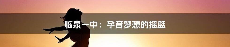 临泉一中：孕育梦想的摇篮