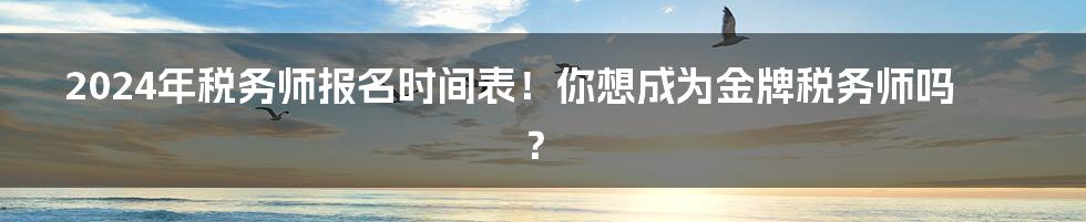 2024年税务师报名时间表！你想成为金牌税务师吗？