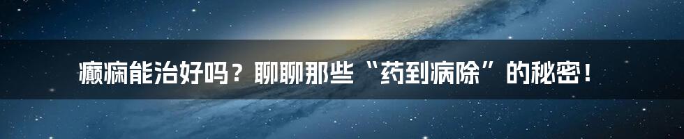 癫痫能治好吗？聊聊那些“药到病除”的秘密！