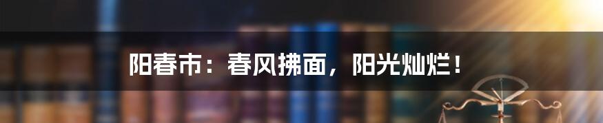 阳春市：春风拂面，阳光灿烂！