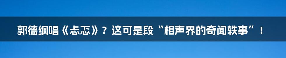 郭德纲唱《忐忑》？这可是段“相声界的奇闻轶事”！