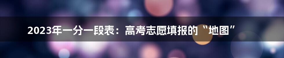 2023年一分一段表：高考志愿填报的“地图”