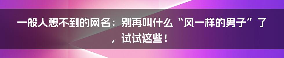 一般人想不到的网名：别再叫什么“风一样的男子”了，试试这些！