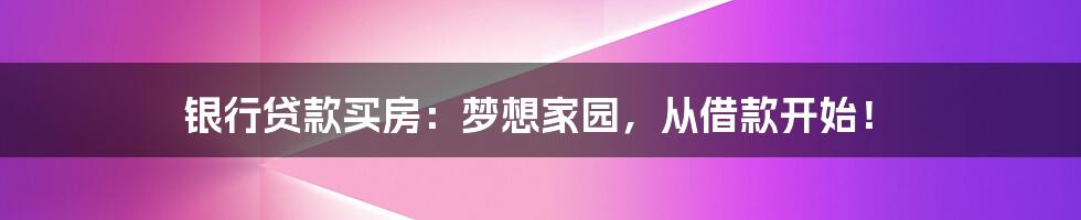 银行贷款买房：梦想家园，从借款开始！