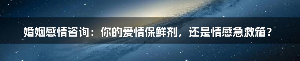 婚姻感情咨询：你的爱情保鲜剂，还是情感急救箱？