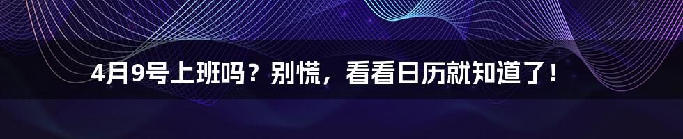 4月9号上班吗？别慌，看看日历就知道了！