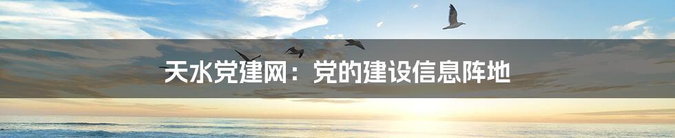 天水党建网：党的建设信息阵地