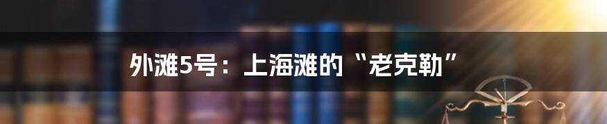 外滩5号：上海滩的“老克勒”