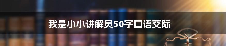 我是小小讲解员50字口语交际