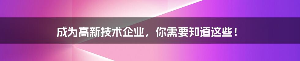 成为高新技术企业，你需要知道这些！