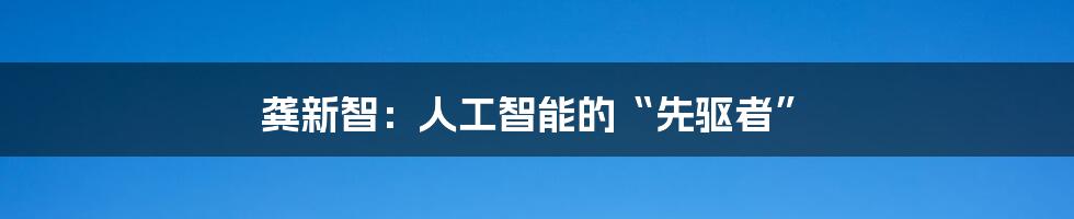 龚新智：人工智能的“先驱者”