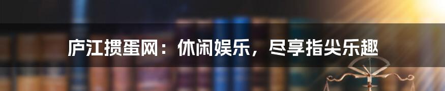 庐江掼蛋网：休闲娱乐，尽享指尖乐趣