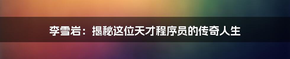 李雪岩：揭秘这位天才程序员的传奇人生