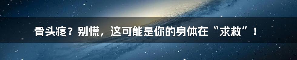 骨头疼？别慌，这可能是你的身体在“求救”！